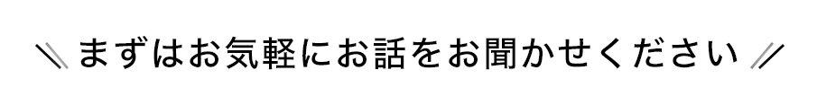 まずはお気軽にお話をお聞かせください