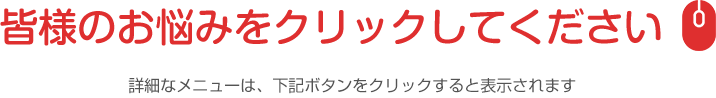 皆様のお悩みをクリックしてください